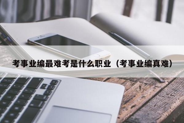 考事业编最难考是什么职业（考事业编真难）