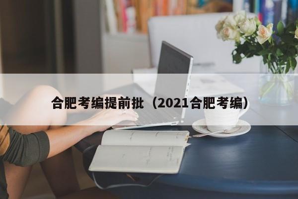 合肥考编提前批（2021合肥考编）