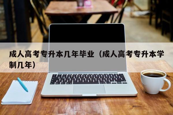 成人高考专升本几年毕业（成人高考专升本学制几年）