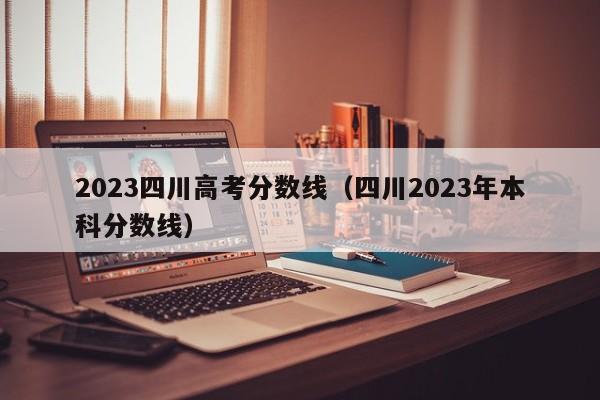 2023四川高考分数线（四川2023年本科分数线）