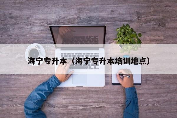 海宁专升本（海宁专升本培训地点）