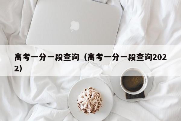 高考一分一段查询（高考一分一段查询2022）