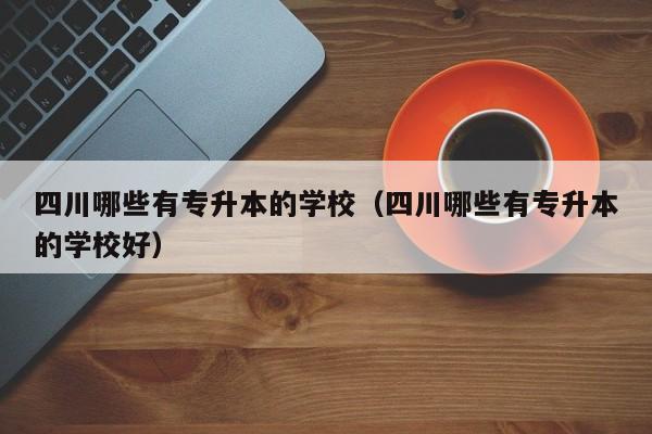 四川哪些有专升本的学校（四川哪些有专升本的学校好）
