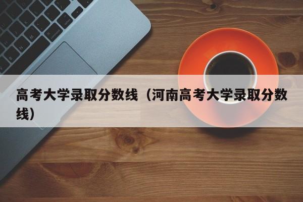 高考大学录取分数线（河南高考大学录取分数线）