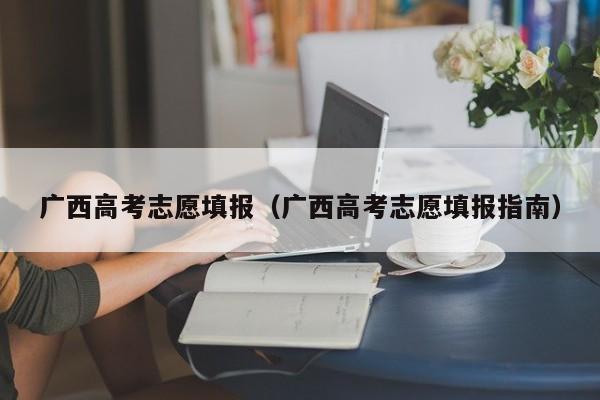 广西高考志愿填报（广西高考志愿填报指南）