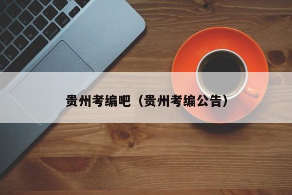贵州考编吧（贵州考编公告）