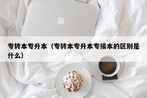 专转本专升本（专转本专升本专接本的区别是什么）