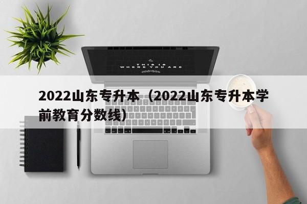 2022山东专升本（2022山东专升本学前教育分数线）