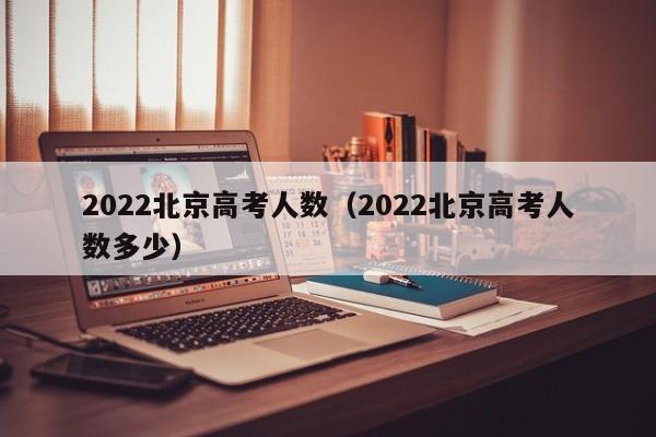 2022北京高考人数（2022北京高考人数多少）