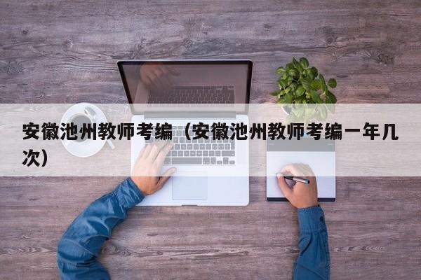 安徽池州教师考编（安徽池州教师考编一年几次）