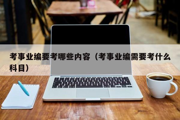 考事业编要考哪些内容（考事业编需要考什么科目）