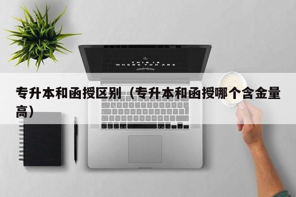 专升本和函授区别（专升本和函授哪个含金量高）