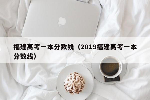 福建高考一本分数线（2019福建高考一本分数线）