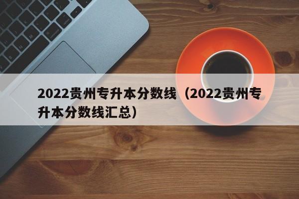 2022贵州专升本分数线（2022贵州专升本分数线汇总）
