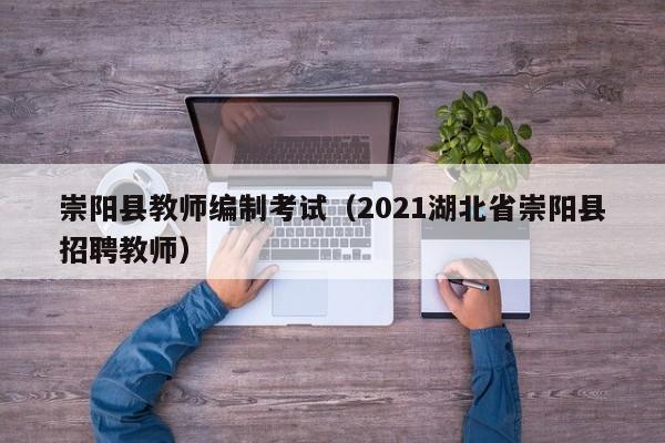 崇阳县教师编制考试（2021湖北省崇阳县招聘教师）