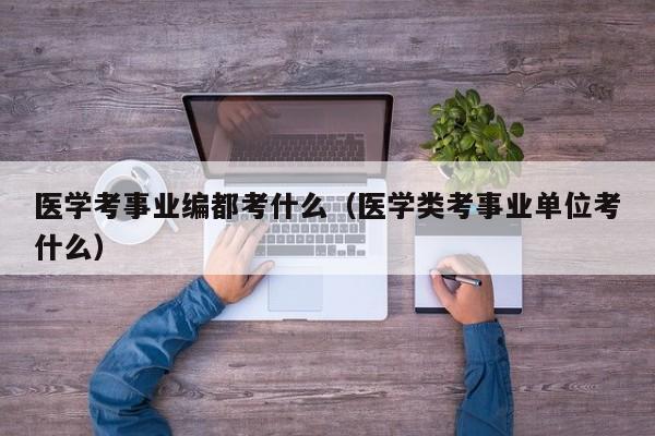 医学考事业编都考什么（医学类考事业单位考什么）