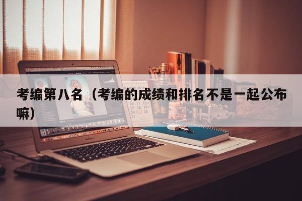 考编第八名（考编的成绩和排名不是一起公布嘛）