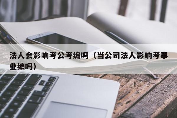 法人会影响考公考编吗（当公司法人影响考事业编吗）