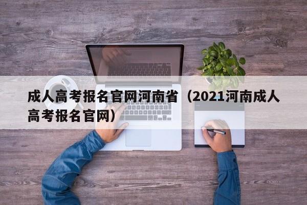 成人高考报名官网河南省（2021河南成人高考报名官网）
