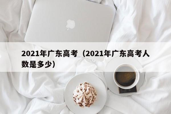 2021年广东高考（2021年广东高考人数是多少）