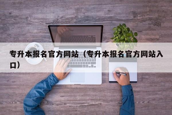 专升本报名官方网站（专升本报名官方网站入口）