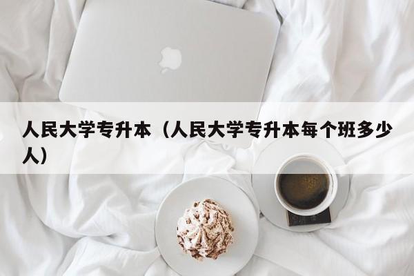 人民大学专升本（人民大学专升本每个班多少人）