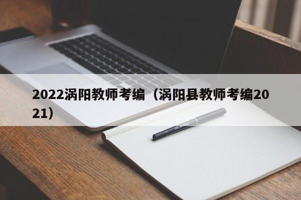 2022涡阳教师考编（涡阳县教师考编2021）