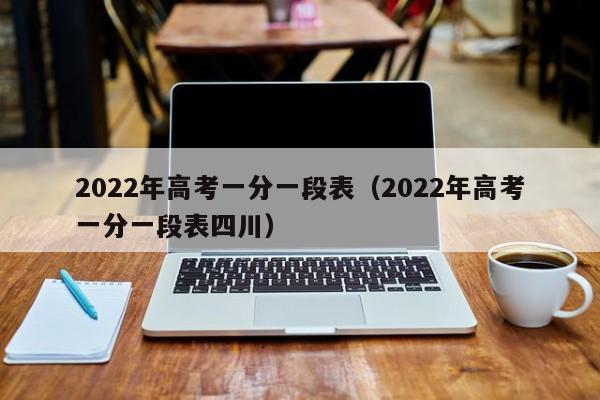 2022年高考一分一段表（2022年高考一分一段表四川）