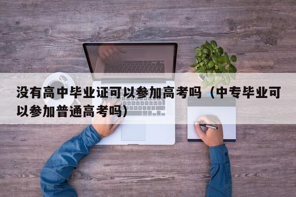 没有高中毕业证可以参加高考吗（中专毕业可以参加普通高考吗）