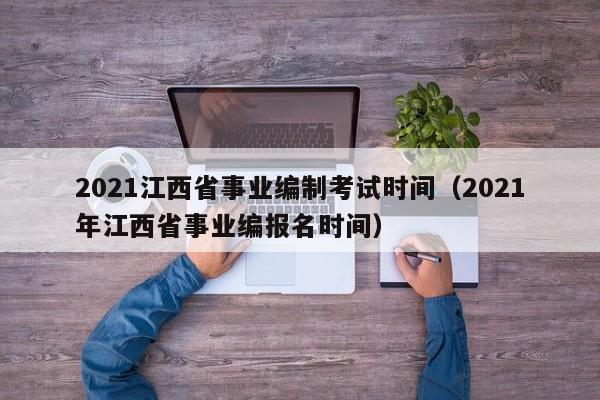 2021江西省事业编制考试时间（2021年江西省事业编报名时间）