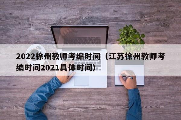 2022徐州教师考编时间（江苏徐州教师考编时间2021具体时间）