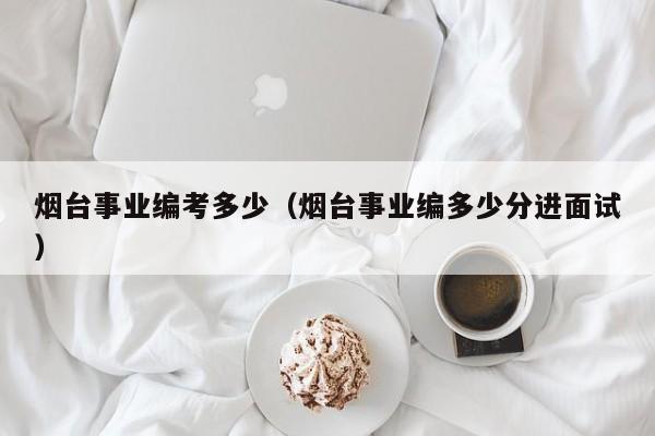 烟台事业编考多少（烟台事业编多少分进面试）