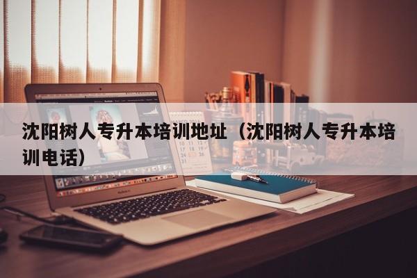 沈阳树人专升本培训地址（沈阳树人专升本培训电话）