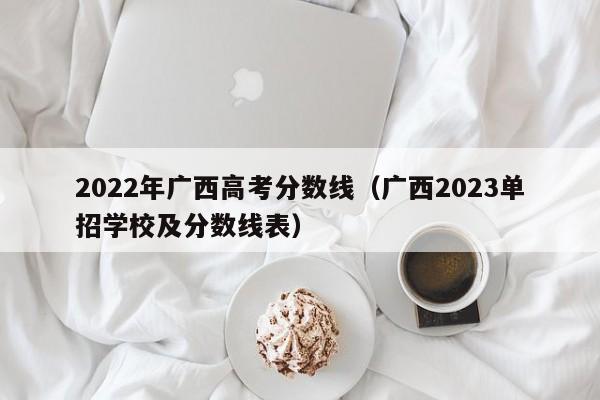 2022年广西高考分数线（广西2023单招学校及分数线表）