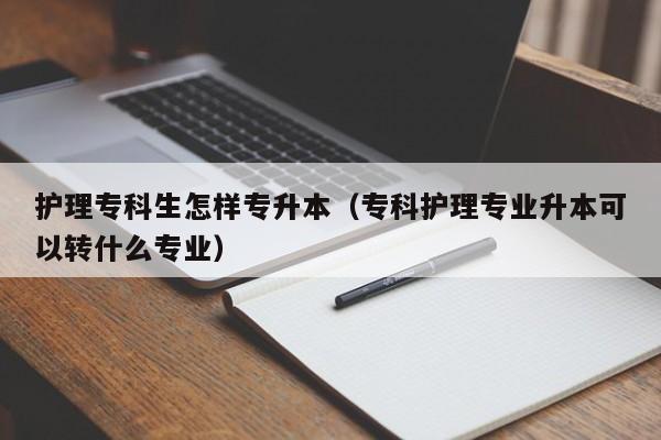 护理专科生怎样专升本（专科护理专业升本可以转什么专业）