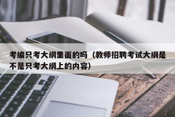 考编只考大纲里面的吗（教师招聘考试大纲是不是只考大纲上的内容）
