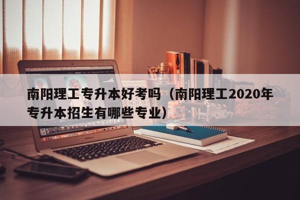 南阳理工专升本好考吗（南阳理工2020年专升本招生有哪些专业）