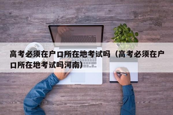 高考必须在户口所在地考试吗（高考必须在户口所在地考试吗河南）