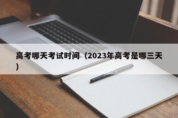 高考哪天考试时间（2023年高考是哪三天）