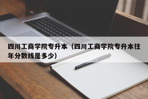 四川工商学院专升本（四川工商学院专升本往年分数线是多少）