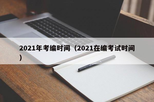 2021年考编时间（2021在编考试时间）