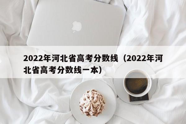 2022年河北省高考分数线（2022年河北省高考分数线一本）