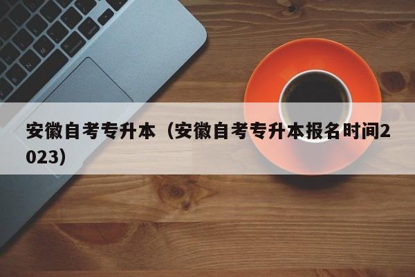 安徽自考专升本（安徽自考专升本报名时间2023）
