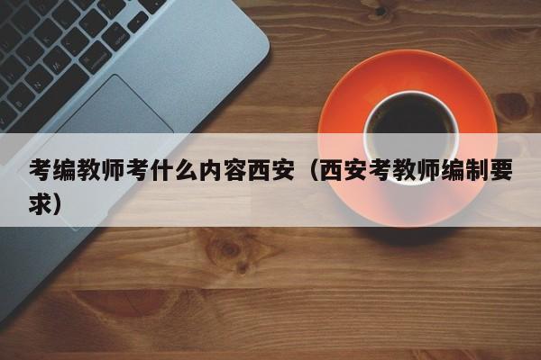 考编教师考什么内容西安（西安考教师编制要求）