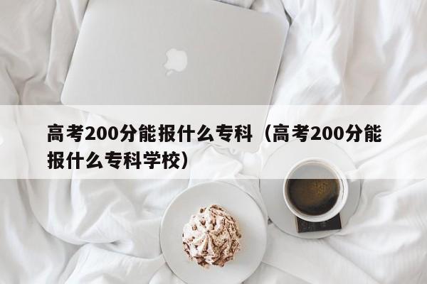 高考200分能报什么专科（高考200分能报什么专科学校）