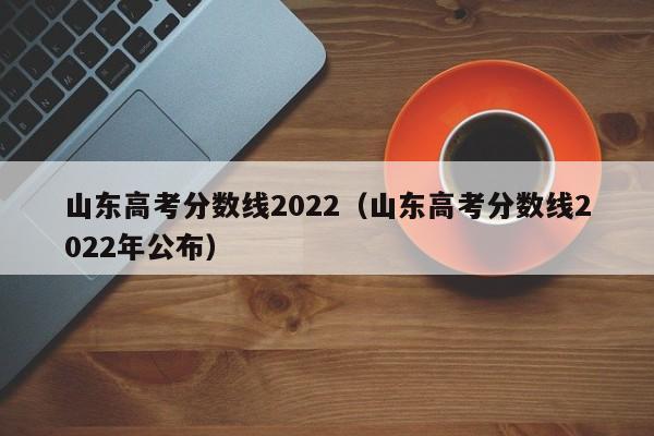 山东高考分数线2022（山东高考分数线2022年公布）