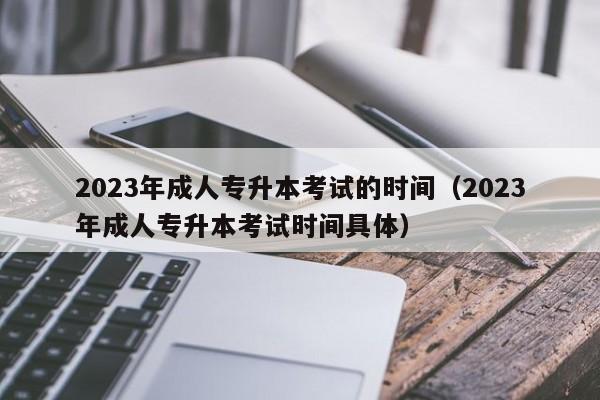 2023年成人专升本考试的时间（2023年成人专升本考试时间具体）