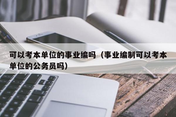 可以考本单位的事业编吗（事业编制可以考本单位的公务员吗）