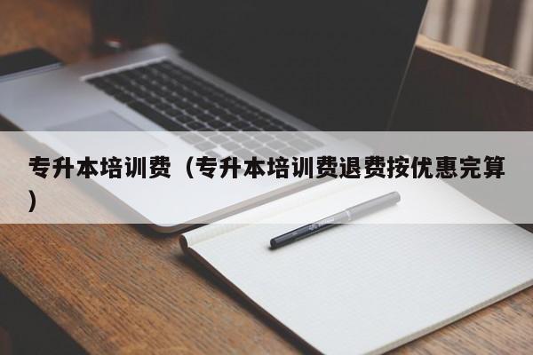 专升本培训费（专升本培训费退费按优惠完算）