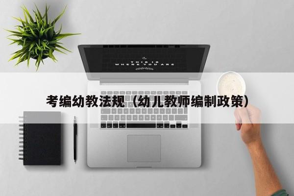 考编幼教法规（幼儿教师编制政策）